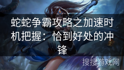蛇蛇争霸攻略之加速时机把握：恰到好处的冲锋