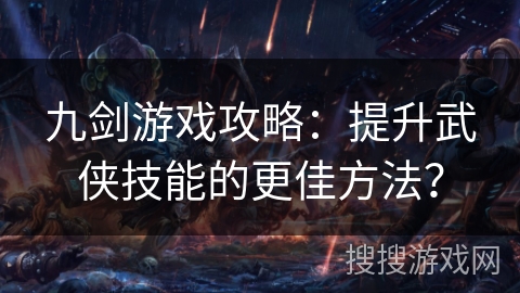 九剑游戏攻略:提升武侠技能的更佳方法? 九剑游戏攻略:提升武侠技能的更佳方法?