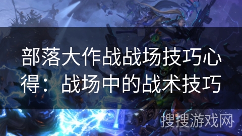 部落大作战战场技巧心得：战场中的战术技巧
