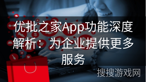 优批之家App功能深度解析：为企业提供更多服务