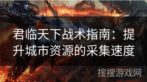 君临天下战术指南:提升城市资源的采集速度 君临天下战术指南:提升城市资源的采集速度