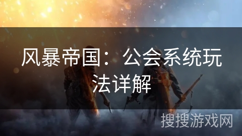 风暴帝国:公会系统玩法详解 风暴帝国:公会系统玩法详解
