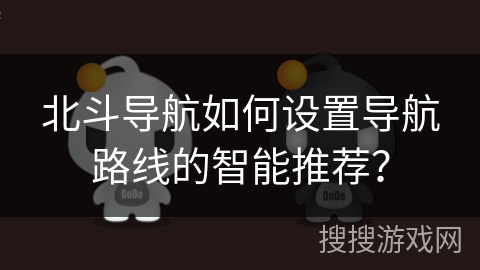 北斗导航如何设置导航路线的智能推荐? 北斗导航如何设置导航路线的智能推荐?