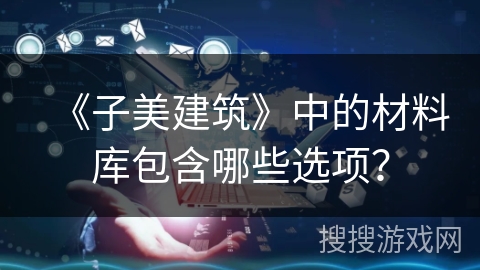 《子美建筑》中的材料库包含哪些选项? 《子美建筑》中的材料库包含哪些选项?