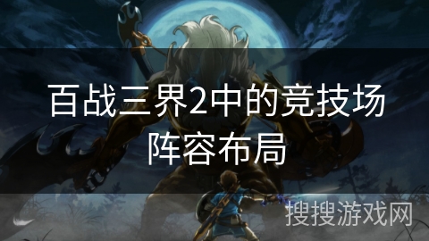 百战三界2中的竞技场阵容布局 百战三界2中的竞技场阵容布局