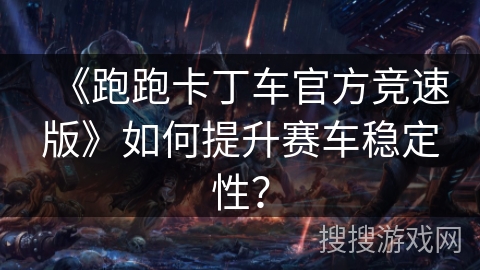 《跑跑卡丁车官方竞速版》如何提升赛车稳定性？