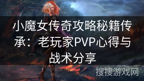 小魔女传奇攻略秘籍传承:老玩家PVP心得与战术分享 小魔女传奇攻略秘籍传承:老玩家PVP心得与战术分享