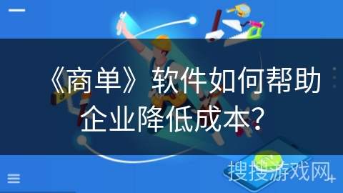 《商单》软件如何帮助企业降低成本？