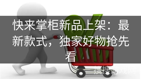 快来掌柜新品上架：最新款式，独家好物抢先看