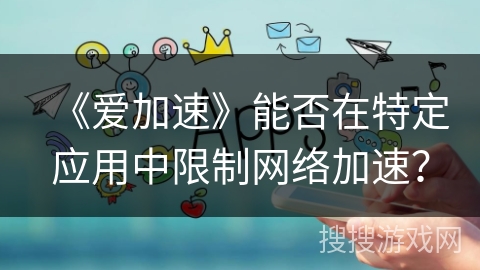 《爱加速》能否在特定应用中限制网络加速？
