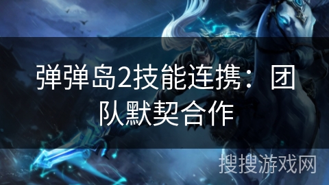 弹弹岛2技能连携：团队默契合作