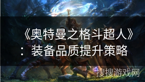 《奥特曼之格斗超人》:装备品质提升策略 《奥特曼之格斗超人》:装备品质提升策略