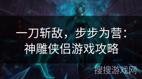 一刀斩敌，步步为营：神雕侠侣游戏攻略