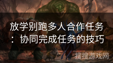 放学别跑多人合作任务：协同完成任务的技巧