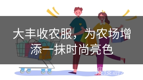 大丰收农服，为农场增添一抹时尚亮色