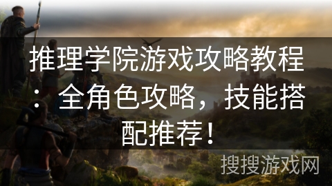 推理学院游戏攻略教程:全角色攻略,技能搭配推荐! 推理学院游戏攻略教程:全角色攻略,技能搭配推荐!
