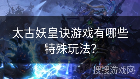 太古妖皇诀游戏有哪些特殊玩法? 太古妖皇诀游戏有哪些特殊玩法?