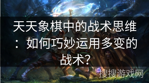 天天象棋中的战术思维:如何巧妙运用多变的战术? 天天象棋中的战术思维:如何巧妙运用多变的战术?