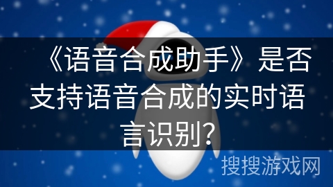 《语音合成助手》是否支持语音合成的实时语言识别？