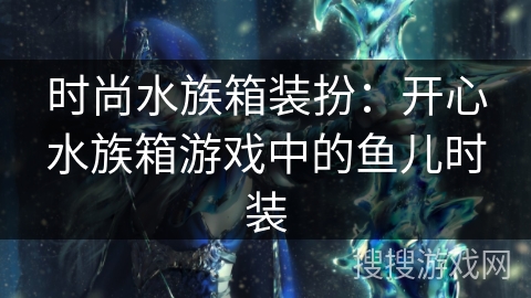 时尚水族箱装扮:开心水族箱游戏中的鱼儿时装 时尚水族箱装扮:开心水族箱游戏中的鱼儿时装