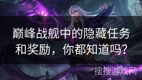 巅峰战舰中的隐藏任务和奖励,你都知道吗? 巅峰战舰中的隐藏任务和奖励,你都知道吗?