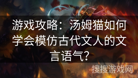 游戏攻略:汤姆猫如何学会模仿古代文人的文言语气? 游戏攻略:汤姆猫如何学会模仿古代文人的文言语气?
