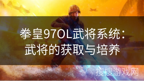 拳皇97OL武将系统:武将的获取与培养 拳皇97OL武将系统:武将的获取与培养