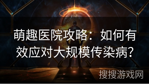 萌趣医院攻略:如何有效应对大规模传染病? 萌趣医院攻略:如何有效应对大规模传染病?