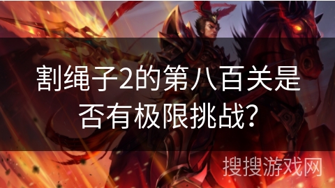 割绳子2的第八百关是否有极限挑战? 割绳子2的第八百关是否有极限挑战?