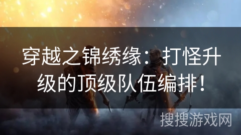 穿越之锦绣缘:打怪升级的顶级队伍编排! 穿越之锦绣缘:打怪升级的顶级队伍编排!