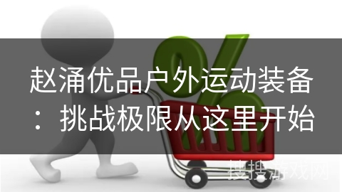 赵涌优品户外运动装备:挑战极限从这里开始