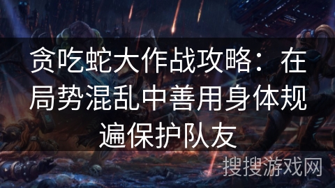 贪吃蛇大作战攻略:在局势混乱中善用身体规遍保护队友 贪吃蛇大作战攻略:在局势混乱中善用身体规遍保护队友