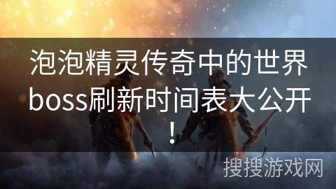 泡泡精灵传奇中的世界boss刷新时间表大公开！