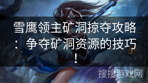 雪鹰领主矿洞掠夺攻略:争夺矿洞资源的技巧! 雪鹰领主矿洞掠夺攻略:争夺矿洞资源的技巧!