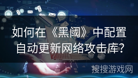 如何在《黑阈》中配置自动更新网络攻击库? 如何在《黑阈》中配置自动更新网络攻击库?