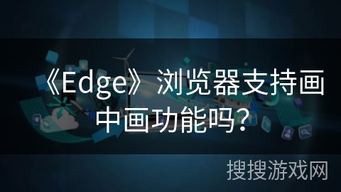 《Edge》浏览器支持画中画功能吗? 《Edge》浏览器支持画中画功能吗?