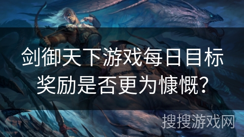 剑御天下游戏每日目标奖励是否更为慷慨? 剑御天下游戏每日目标奖励是否更为慷慨?