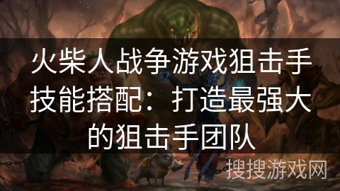 火柴人战争游戏狙击手技能搭配：打造最强大的狙击手团队