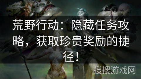 荒野行动：隐藏任务攻略，获取珍贵奖励的捷径！