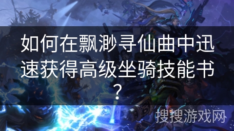 如何在飘渺寻仙曲中迅速获得高级坐骑技能书？