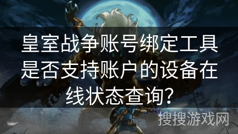 皇室战争账号绑定工具是否支持账户的设备在线状态查询? 皇室战争账号绑定工具是否支持账户的设备在线状态查询?
