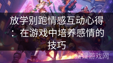 放学别跑情感互动心得:在游戏中培养感情的技巧 放学别跑情感互动心得:在游戏中培养感情的技巧