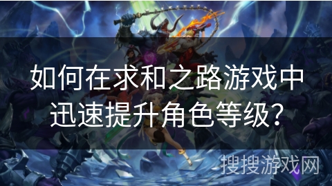 如何在求和之路游戏中迅速提升角色等级? 如何在求和之路游戏中迅速提升角色等级?