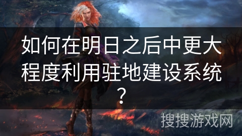 如何在明日之后中更大程度利用驻地建设系统？