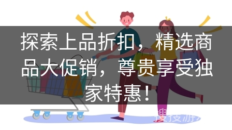 探索上品折扣,精选商品大促销,尊贵享受独家特惠!