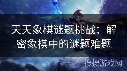 天天象棋谜题挑战：解密象棋中的谜题难题
