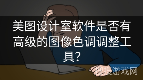 美图设计室软件是否有高级的图像色调调整工具? 美图设计室软件是否有高级的图像色调调整工具?