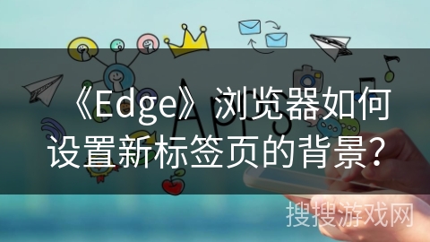 《Edge》浏览器如何设置新标签页的背景? 《Edge》浏览器如何设置新标签页的背景?