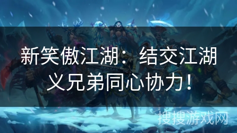 新笑傲江湖：结交江湖义兄弟同心协力！