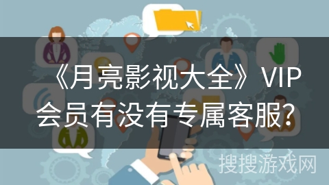 《月亮影视大全》VIP会员有没有专属客服？